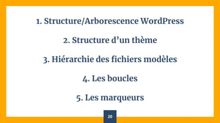 1. Structure/Arborescence WordPress
2. Structure d’un thème
3. Hiérarchie des fichiers modèles
4. Les boucles
5. Les marqueurs
20
 