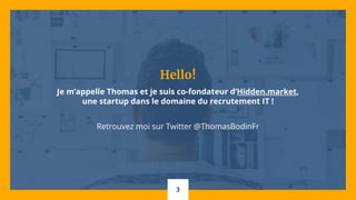 Hello!
Je m’appelle Thomas et je suis co-fondateur d’Hidden.market,
une startup dans le domaine du recrutement IT !
Retrouvez moi sur Twitter @ThomasBodinFr
3
 