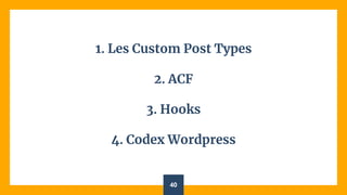 1. Les Custom Post Types
2. ACF
3. Hooks
4. Codex Wordpress
40
 