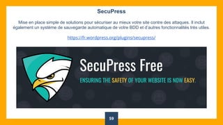 59
SecuPress
Mise en place simple de solutions pour sécuriser au mieux votre site contre des attaques. Il inclut
également un système de sauvegarde automatique de votre BDD et d’autres fonctionnalités très utiles.
https://fr.wordpress.org/plugins/secupress/
 