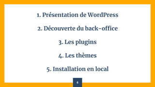 1. Présentation de WordPress
2. Découverte du back-office
3. Les plugins
4. Les thèmes
5. Installation en local
6
 