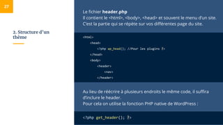 2. Structure d’un
thème
Le fichier header.php
Il contient le <html>, <body>, <head> et souvent le menu d’un site.
C’est la...