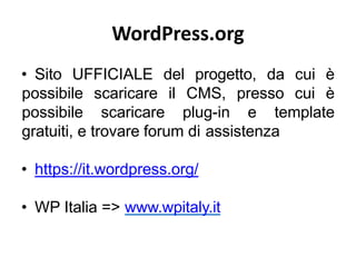 WordPress.org
• Sito UFFICIALE del progetto, da cui è
possibile scaricare il CMS, presso cui è
possibile scaricare plug-in e template
gratuiti, e trovare forum di assistenza
• https://it.wordpress.org/
• WP Italia => www.wpitaly.it
 