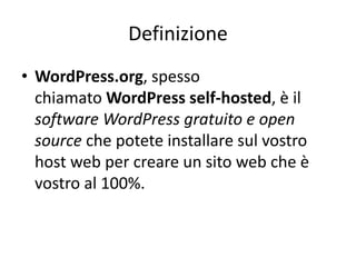 Definizione
• WordPress.org, spesso
chiamato WordPress self-hosted, è il
software WordPress gratuito e open
source che potete installare sul vostro
host web per creare un sito web che è
vostro al 100%.
 