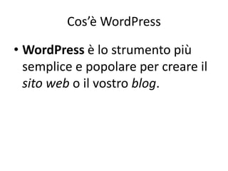 Cos’è WordPress
• WordPress è lo strumento più
semplice e popolare per creare il
sito web o il vostro blog.
 