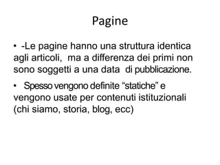 Pagine
• -Le pagine hanno una struttura identica
agli articoli, ma a differenza dei primi non
sono soggetti a una data di pubblicazione.
• Spessovengono definite “statiche” e
vengono usate per contenuti istituzionali
(chi siamo, storia, blog, ecc)
 