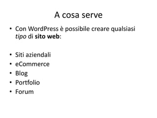 A cosa serve
• Con WordPress è possibile creare qualsiasi
tipo di sito web:
• Siti aziendali
• eCommerce
• Blog
• Portfolio
• Forum
 