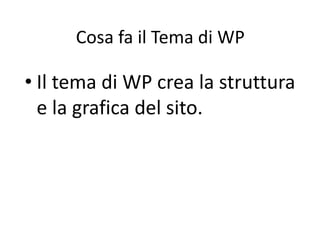 Cosa fa il Tema di WP
• Il tema di WP crea la struttura
e la grafica del sito.
 