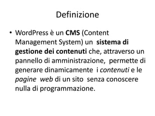 Definizione
• WordPress è un CMS (Content
Management System) un sistema di
gestione dei contenuti che, attraverso un
pannello di amministrazione, permette di
generare dinamicamente i contenuti e le
pagine web di un sito senza conoscere
nulla di programmazione.
 