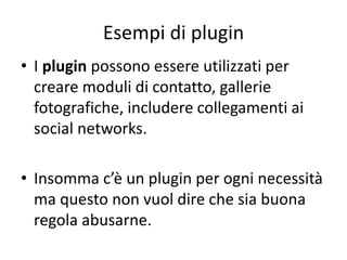 Esempi di plugin
• I plugin possono essere utilizzati per
creare moduli di contatto, gallerie
fotografiche, includere collegamenti ai
social networks.
• Insomma c’è un plugin per ogni necessità
ma questo non vuol dire che sia buona
regola abusarne.
 