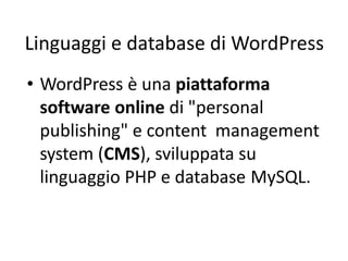 Linguaggi e database di WordPress
• WordPress è una piattaforma
software online di "personal
publishing" e content management
system (CMS), sviluppata su
linguaggio PHP e database MySQL.
 