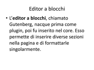 Editor a blocchi
• L’editor a blocchi, chiamato
Gutenberg, nacque prima come
plugin, poi fu inserito nel core. Esso
permette di inserire diverse sezioni
nella pagina e di formattarle
singolarmente.
 