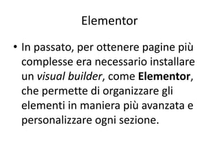 Elementor
• In passato, per ottenere pagine più
complesse era necessario installare
un visual builder, come Elementor,
che permette di organizzare gli
elementi in maniera più avanzata e
personalizzare ogni sezione.
 