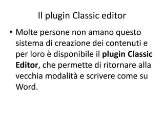 Il plugin Classic editor
• Molte persone non amano questo
sistema di creazione dei contenuti e
per loro è disponibile il plugin Classic
Editor, che permette di ritornare alla
vecchia modalità e scrivere come su
Word.
 