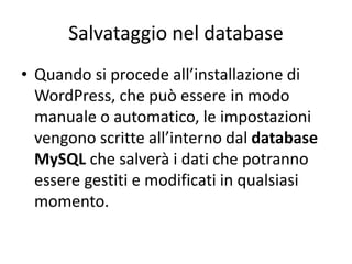 Salvataggio nel database
• Quando si procede all’installazione di
WordPress, che può essere in modo
manuale o automatico, le impostazioni
vengono scritte all’interno dal database
MySQL che salverà i dati che potranno
essere gestiti e modificati in qualsiasi
momento.
 