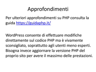 Approfondimenti
Per ulteriori approfondimenti su PHP consulta la
guida https://guidaphp.it/
WordPress consente di effettuare modifiche
direttamente sul codice PHP ma è vivamente
sconsigliato, soprattutto agli utenti meno esperti.
Bisogna invece aggiornare la versione PHP del
proprio sito per avere il massimo delle prestazioni.
 