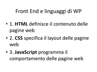 Front End e linguaggi di WP
• 1. HTML definisce il contenuto delle
pagine web
• 2. CSS specifica il layout delle pagine
web
• 3. JavaScript programma il
comportamento delle pagine web
 