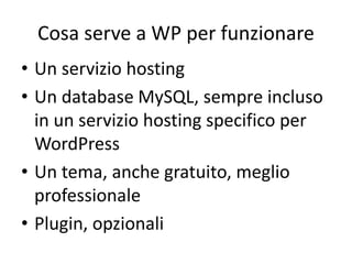 Cosa serve a WP per funzionare
• Un servizio hosting
• Un database MySQL, sempre incluso
in un servizio hosting specifico per
WordPress
• Un tema, anche gratuito, meglio
professionale
• Plugin, opzionali
 