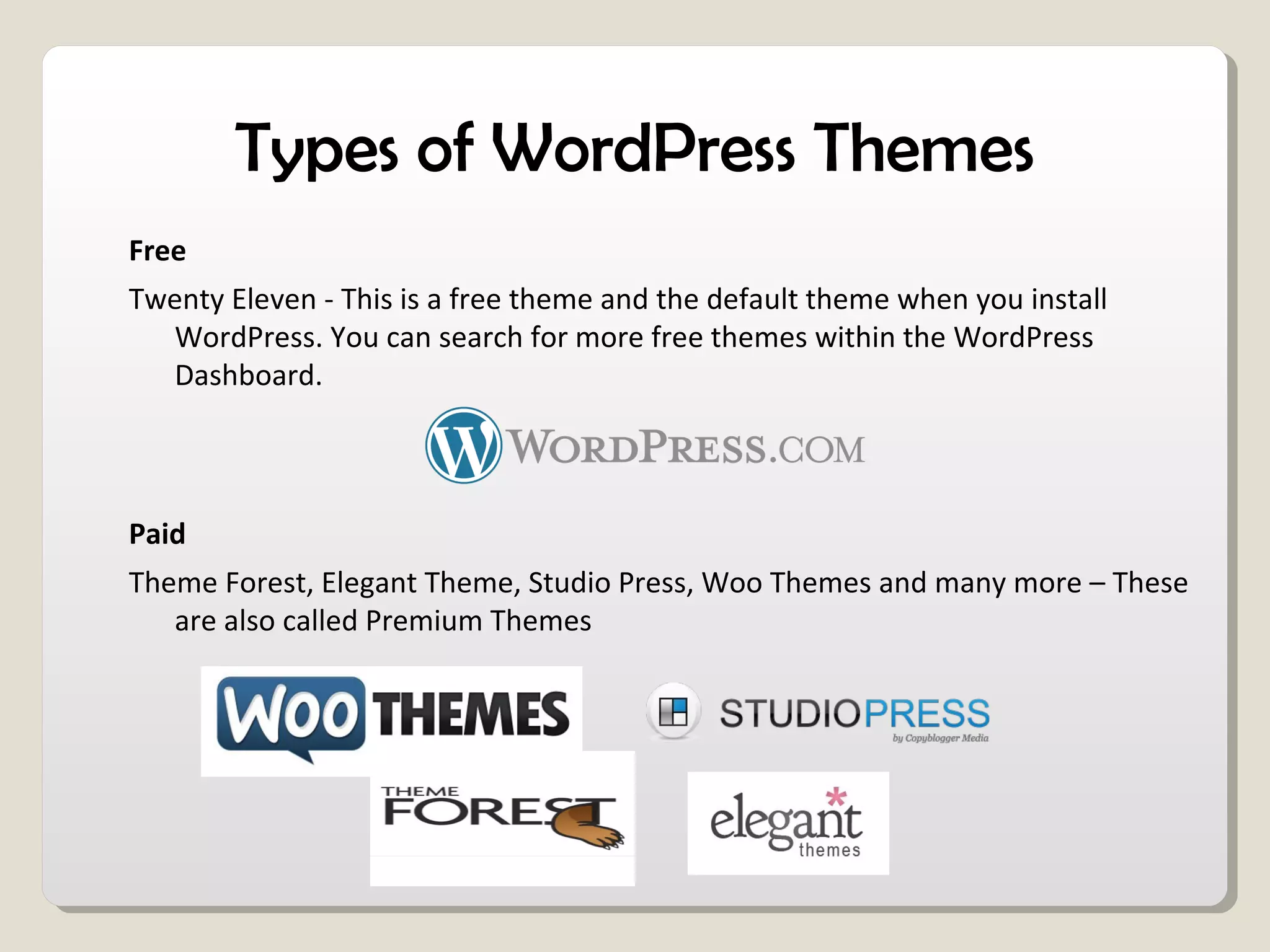Types of WordPress Themes
Free
Twenty Eleven - This is a free theme and the default theme when you install
WordPress. You can search for more free themes within the WordPress
Dashboard.
Paid
Theme Forest, Elegant Theme, Studio Press, Woo Themes and many more – These
are also called Premium Themes
 