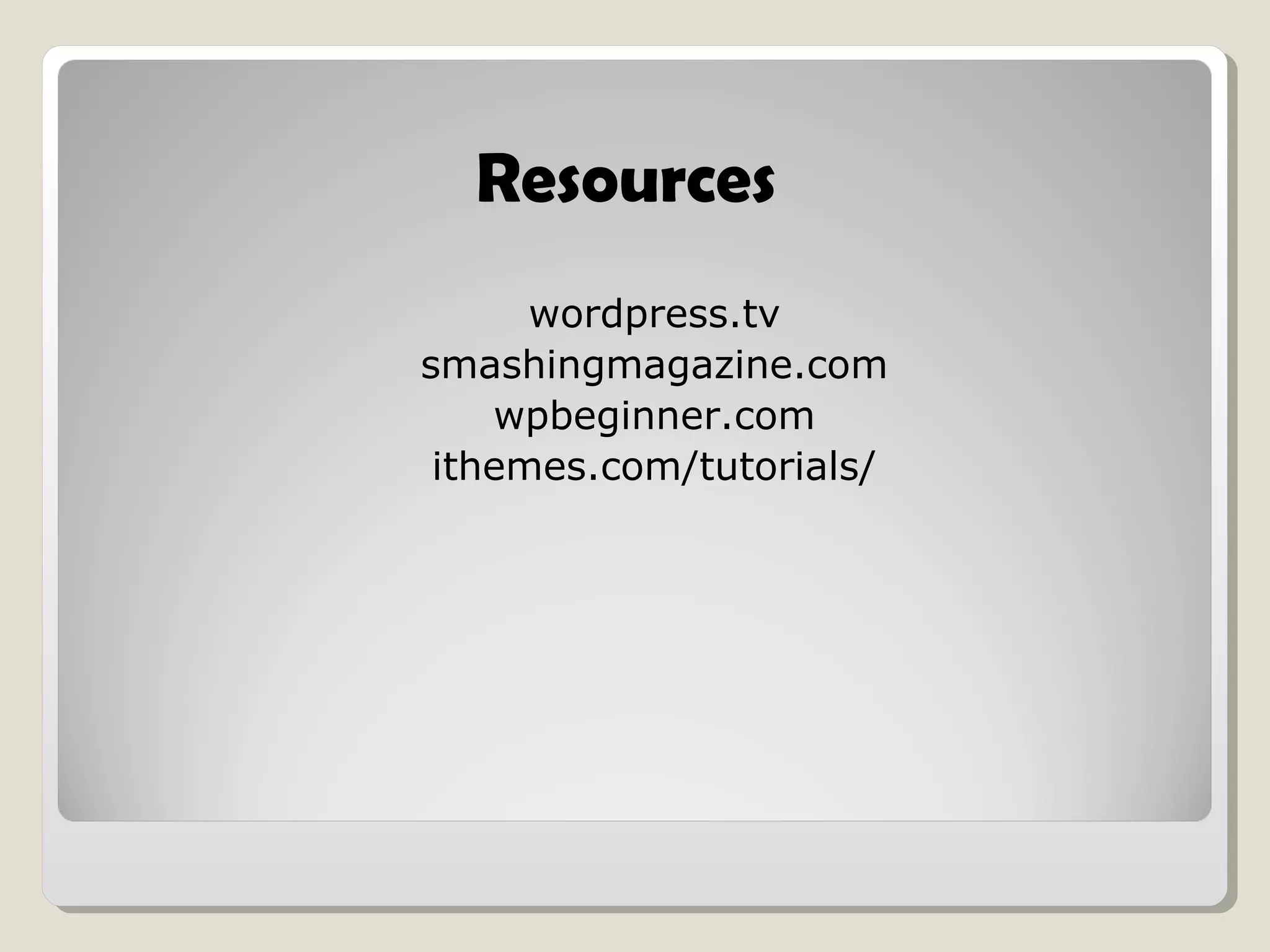 Resources
wordpress.tv
smashingmagazine.com
wpbeginner.com
ithemes.com/tutorials/
 