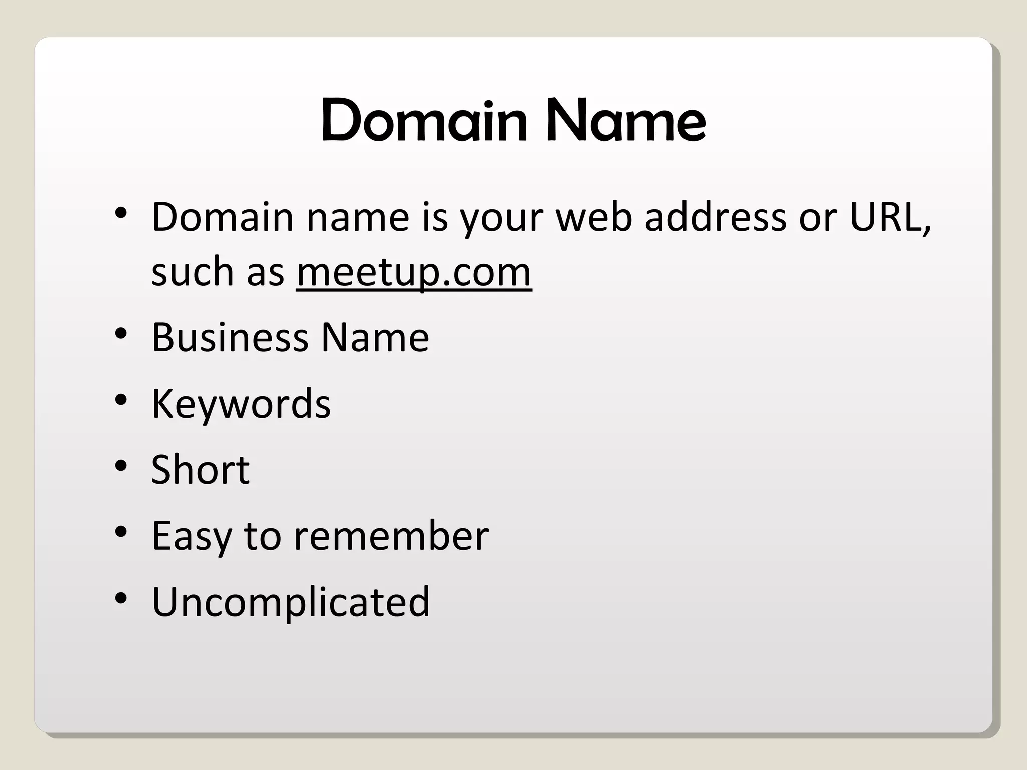 Domain Name
• Domain name is your web address or URL,
such as meetup.com
• Business Name
• Keywords
• Short
• Easy to remember
• Uncomplicated
 
