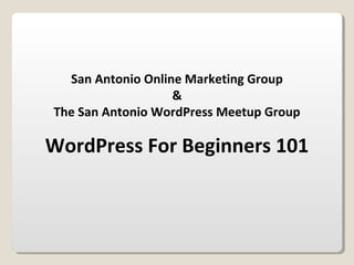 San Antonio Online Marketing Group
&
The San Antonio WordPress Meetup Group
WordPress For Beginners 101
 