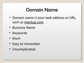 Domain Name
• Domain name is your web address or URL,
such as meetup.com
• Business Name
• Keywords
• Short
• Easy to remember
• Uncomplicated
 