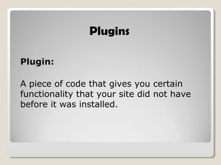 Plugins
Plugin:
A piece of code that gives you certain
functionality that your site did not have
before it was installed.
 