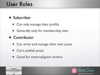 http://diywebsitecoach.com
User Roles
• Subscriber
• Can only manage their proﬁle
• Generally only for membership sites
• Contributor
• Can write and manage their own posts
• Can’t publish posts
• Good for external/guest writers
 