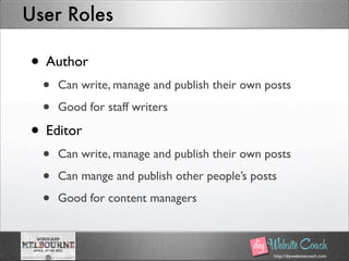 http://diywebsitecoach.com
User Roles
• Author
• Can write, manage and publish their own posts
• Good for staff writers
• Editor
• Can write, manage and publish their own posts
• Can mange and publish other people’s posts
• Good for content managers
 