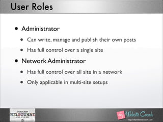 http://diywebsitecoach.com
User Roles
• Administrator
• Can write, manage and publish their own posts
• Has full control over a single site
• Network Administrator
• Has full control over all site in a network
• Only applicable in multi-site setups
 