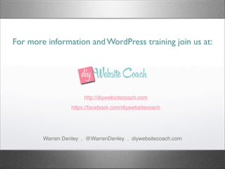 For more information and WordPress training join us at:
Warren Denley . @WarrenDenley . diywebsitecoach.com
http://diywebsitecoach.com
https://facebook.com/diywebsitecoach
 