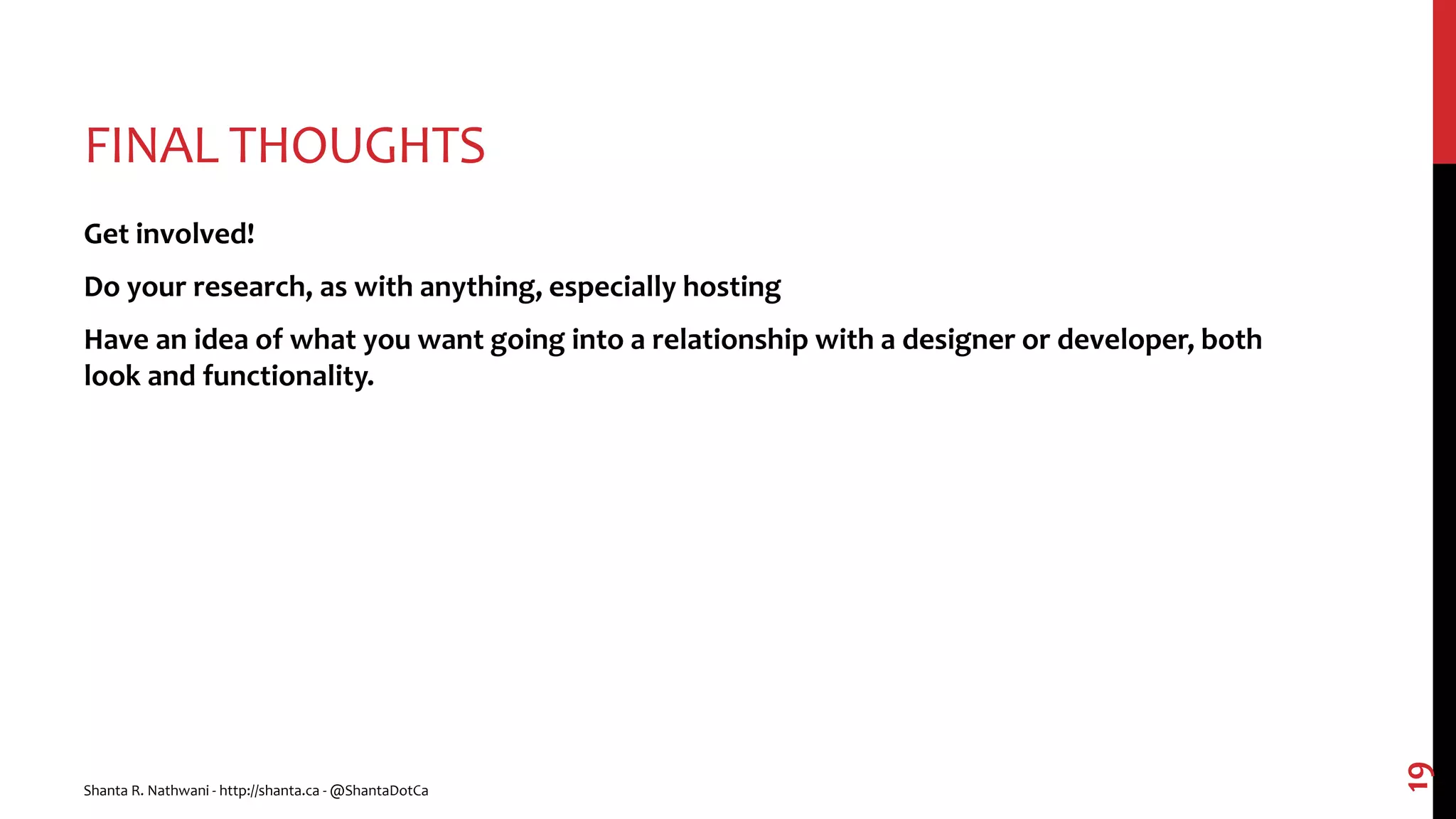 FINAL THOUGHTS
Get involved!
Do your research, as with anything, especially hosting
Have an idea of what you want going into a relationship with a designer or developer, both
look and functionality.
Shanta R. Nathwani - http://shanta.ca - @ShantaDotCa
19
 