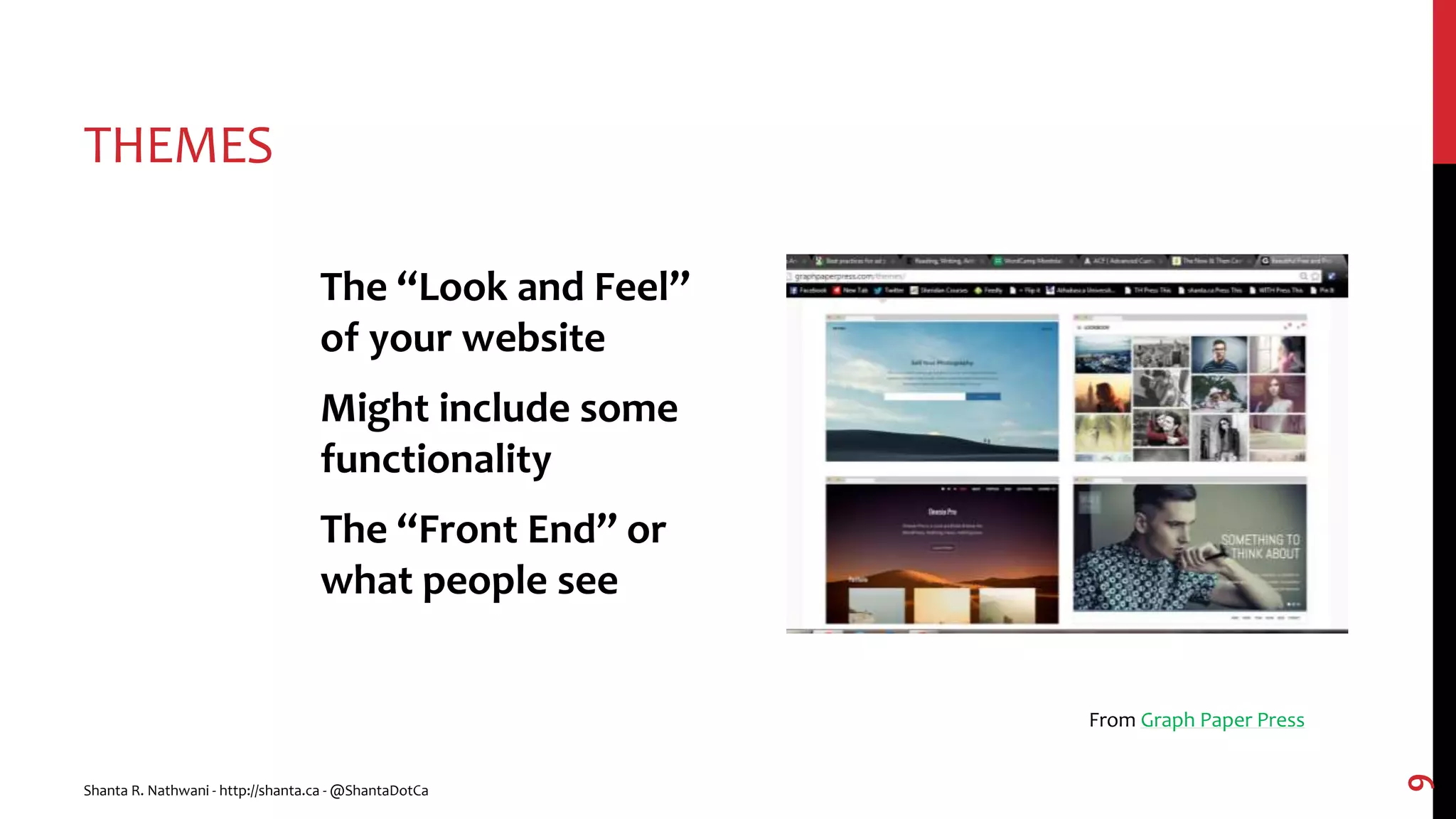THEMES
The “Look and Feel”
of your website
Might include some
functionality
The “Front End” or
what people see
Shanta R. Nathwani - http://shanta.ca - @ShantaDotCa
9
From Graph Paper Press
 