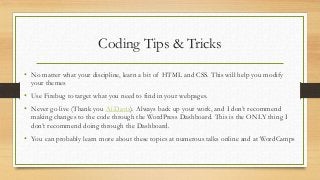 Coding Tips & Tricks
• No matter what your discipline, learn a bit of HTML and CSS. This will help you modify
your themes
...