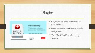 Plugins
• Plugins extend the usefulness of
your website
• Some examples are Backup Buddy
and Jetpack
• The “Back End” or w...