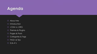 Agenda
 About Me
 Introduction
 .COM vs .ORG
 Themes & Plugins
 Pages & Posts
 Categories & Tags
 FAQ’s & Tips
 Q & A’s
 