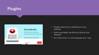 Plugins
 Plugins extend the usefulness of your
website
 Some examples are Backup Buddy and
Jetpack
 The “Back End” or what people don’t see
 