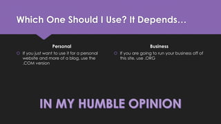 Which One Should I Use? It Depends…
Personal
 If you just want to use it for a personal
website and more of a blog, use the
.COM version
Business
 If you are going to run your business off of
this site, use .ORG
 