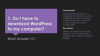 1. Do I have to
download WordPress
to my computer?
Short Answer: NO
Long Answer:
WordPress.org is hosted on a
hosting serv...
