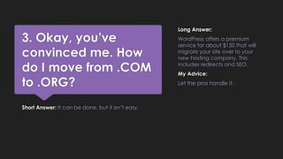 3. Okay, you’ve
convinced me. How
do I move from .COM
to .ORG?
Short Answer: It can be done, but it isn’t easy.
Long Answe...