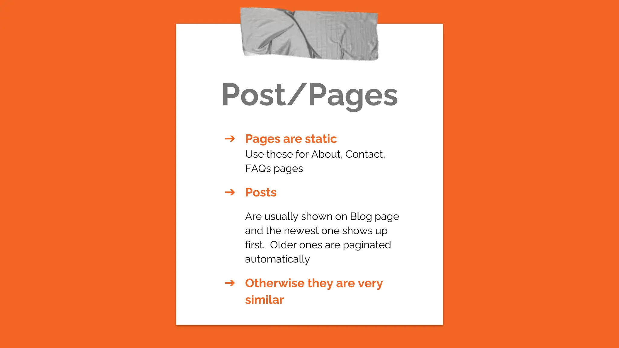 Post/Pages
➔ Pages are static
Use these for About, Contact,
FAQs pages
➔ Posts
Are usually shown on Blog page
and the newest one shows up
first. Older ones are paginated
automatically
➔ Otherwise they are very
similar
 