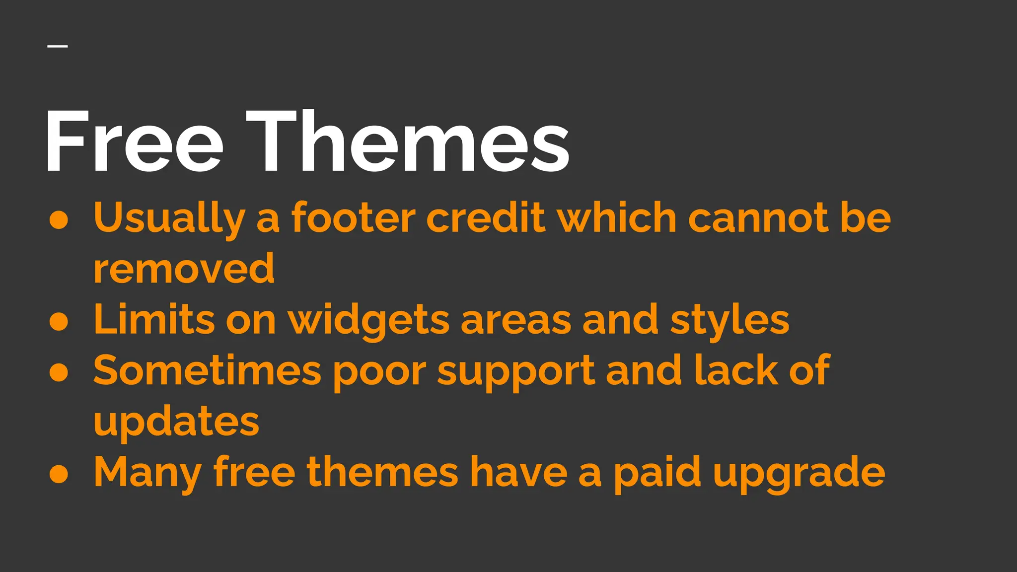 Free Themes
● Usually a footer credit which cannot be
removed
● Limits on widgets areas and styles
● Sometimes poor support and lack of
updates
● Many free themes have a paid upgrade
 