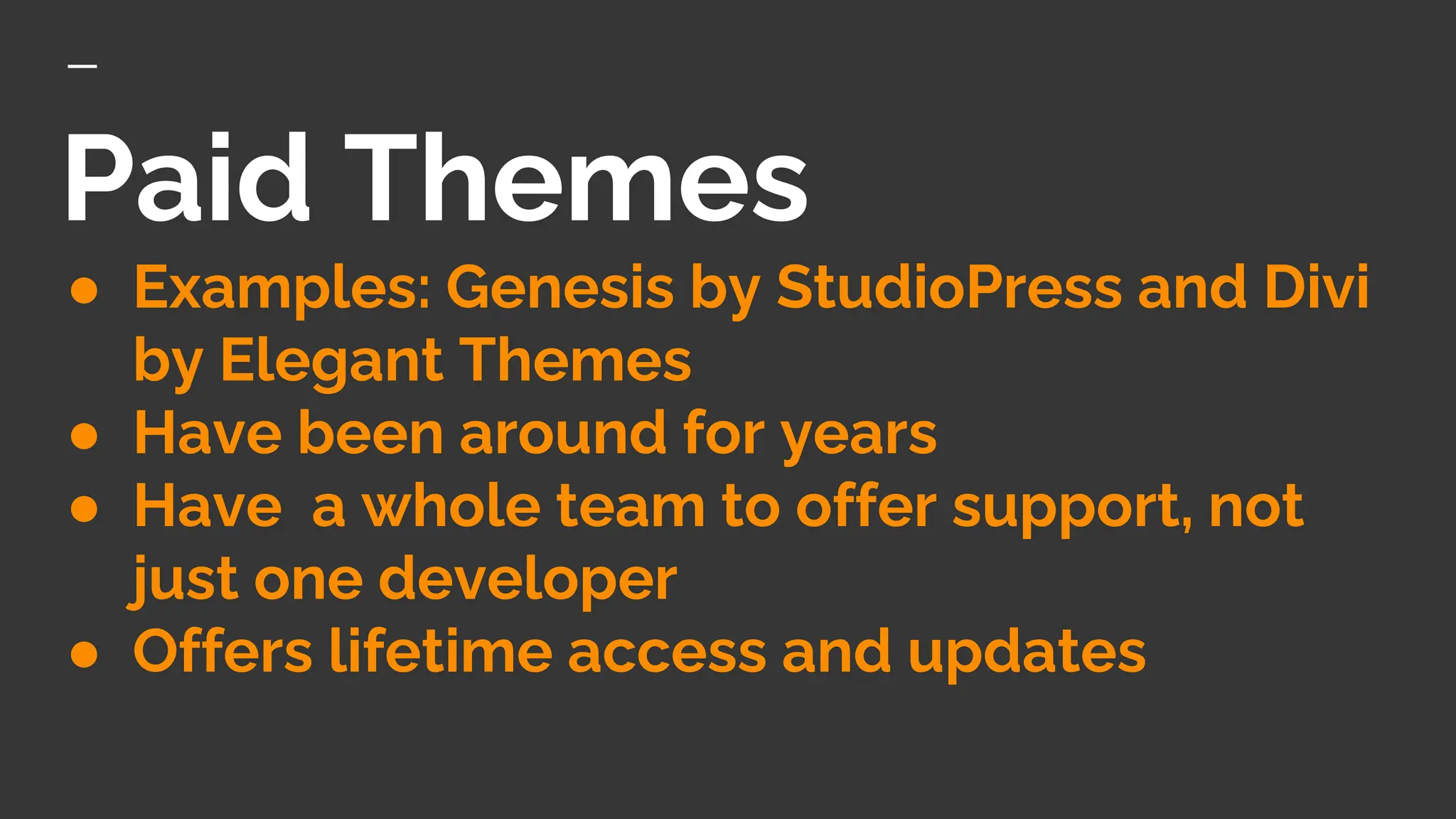 Paid Themes
● Examples: Genesis by StudioPress and Divi
by Elegant Themes
● Have been around for years
● Have a whole team to offer support, not
just one developer
● Offers lifetime access and updates
 