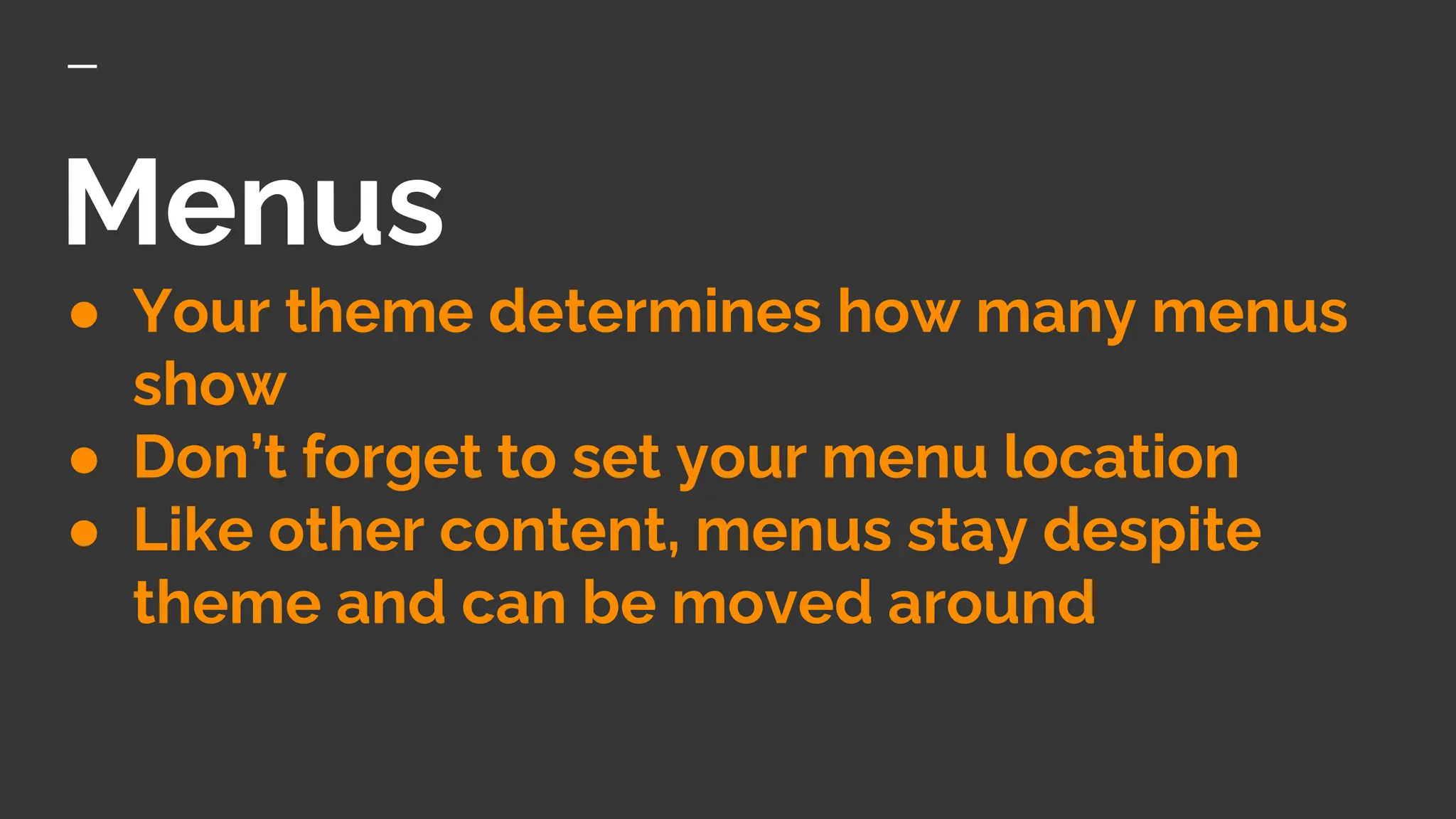 Menus
● Your theme determines how many menus
show
● Don’t forget to set your menu location
● Like other content, menus stay despite
theme and can be moved around
 