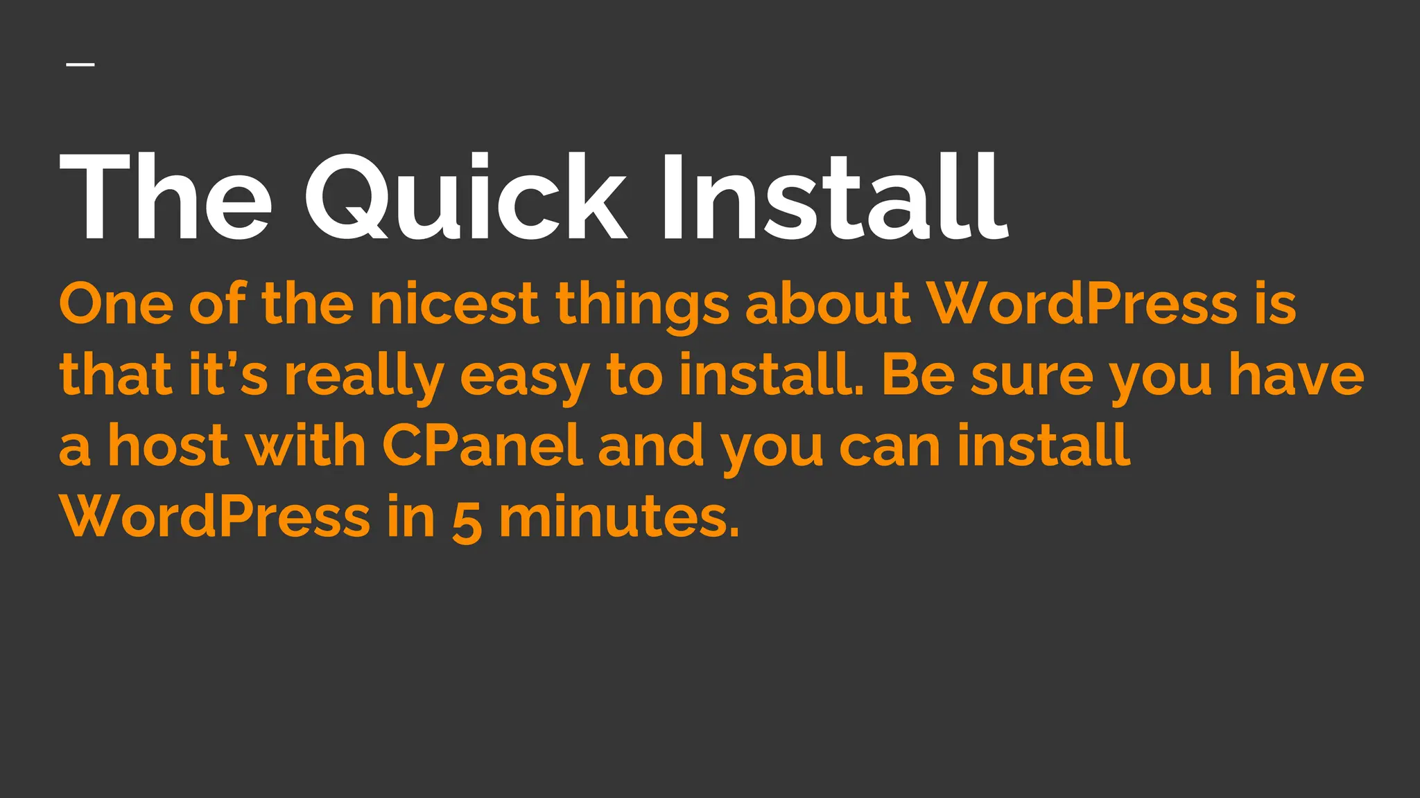 The Quick Install
One of the nicest things about WordPress is
that it’s really easy to install. Be sure you have
a host with CPanel and you can install
WordPress in 5 minutes.
 