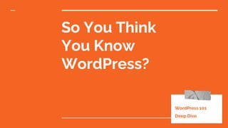So You Think
You Know
WordPress?
WordPress 101
Deep Dive
 