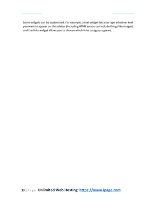 33 | P a g e Unlimited Web Hosting: https://www.ipage.com
Some widgets can be customized. For example, a text widget lets you type whatever text
you want to appear on the sidebar (including HTML so you can include things like images)
and the links widget allows you to choose which links category appears.
 