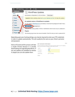 4 | P a g e Unlimited Web Hosting: https://www.ipage.com
Depending upon your hosting settings, you may be required to enter your FTP credentials
in order to update automatically. This will usually be the same as your cPanel username
and password.
Click on Proceed and this process will take
a couple minutes because it is actually
downloading and upgrading WordPress. If
you see updates are available for themes
or plugins you can also update them.
 