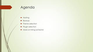 Agenda
 Hosting
 Backup
 Theme selection
 Plugin selection
 More on hiring someone
 